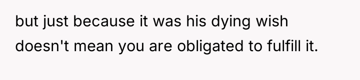 but just because it was his dying wish doesn't mean...