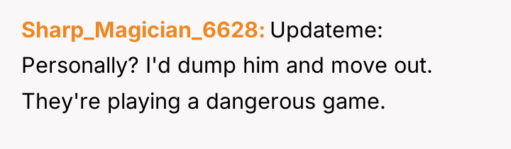 Sharp_Magician_6628 Updateme: Personally? I'd dump him and move out. They're...