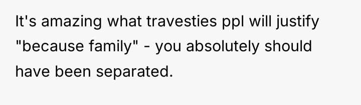 It's amazing what travesties ppl will justify "because family" -...