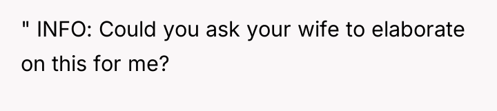 " INFO: Could you ask your wife to elaborate on...