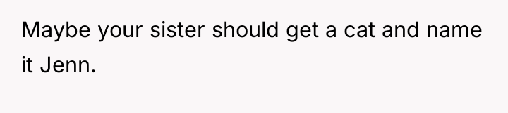 Maybe your sister should get a cat and name it...