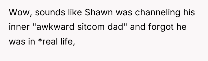 Wow, sounds like Shawn was channeling his inner "awkward sitcom...