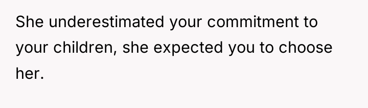 She underestimated your commitment to your children, she expected you...