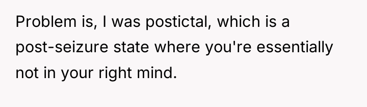 Problem is, I was postictal, which is a post-seizure state...