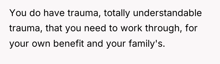 You do have trauma, totally understandable trauma, that you need...