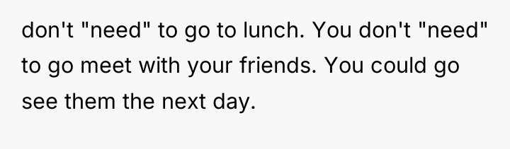 don't "need" to go to lunch. You don't "need" to...