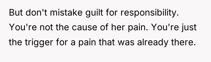 But don't mistake guilt for responsibility. You're not the cause...
