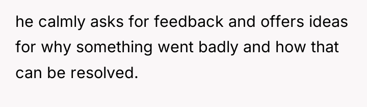 he calmly asks for feedback and offers ideas for why...