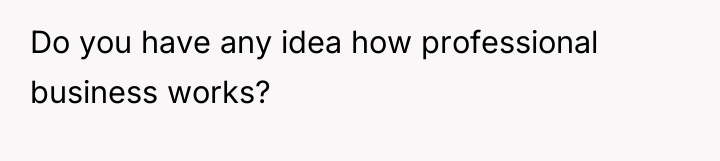Do you have any idea how professional business works?