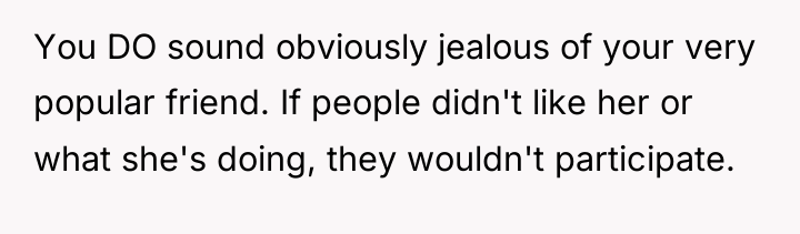You DO sound obviously jealous of your very popular friend....