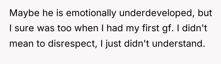 Maybe he is emotionally underdeveloped, but I sure was too...