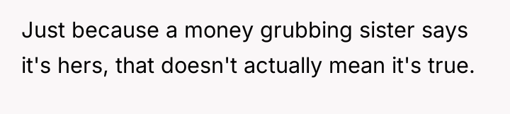 Just because a money grubbing sister says it's hers, that...
