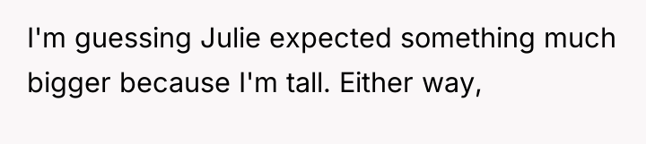 I'm guessing Julie expected something much bigger because I'm tall....