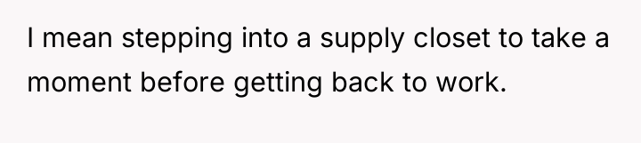 I mean stepping into a supply closet to take a...