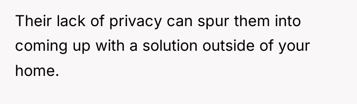 Their lack of privacy can spur them into coming up...