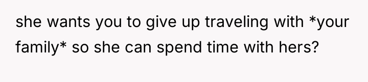 she wants you to give up traveling with *your family*...