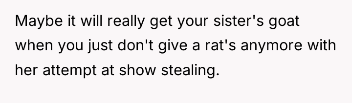 Maybe it will really get your sister's goat when you...