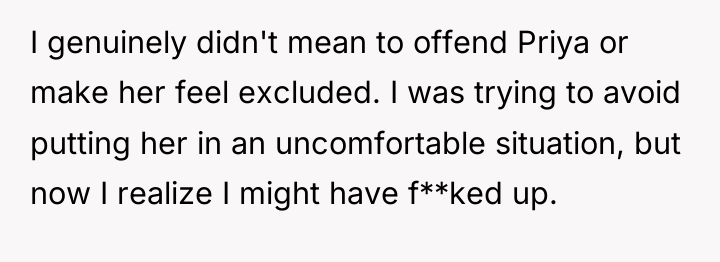I genuinely didn't mean to offend Priya or make her...