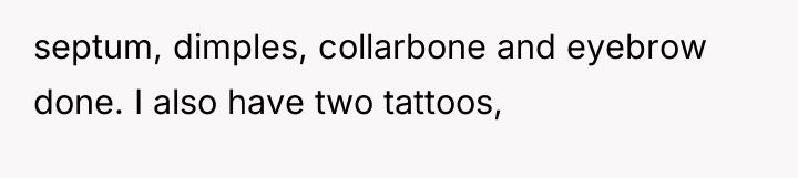 septum, dimples, collarbone and eyebrow done. I also have two...