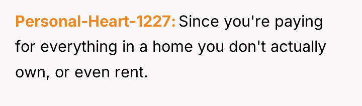 Personal-Heart-1227 Since you're paying for everything in a home you...