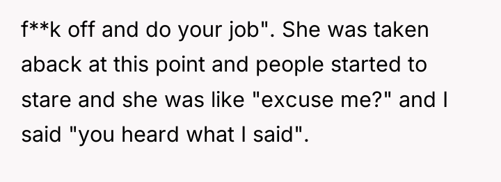 f**k off and do your job". She was taken aback...