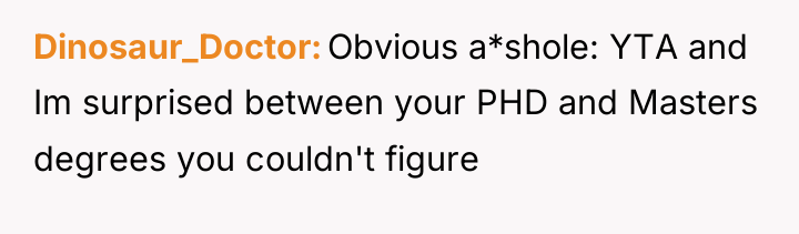 Dinosaur_Doctor Obvious a*shole: YTA and Im surprised between your PHD...