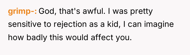 grimp- God, that's awful. I was pretty sensitive to rejection...