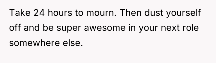 Take 24 hours to mourn. Then dust yourself off and...