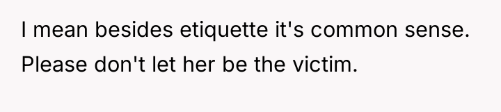 I mean besides etiquette it's common sense. Please don't let...