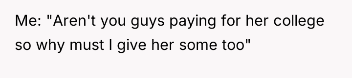 Me: "Aren't you guys paying for her college so why...