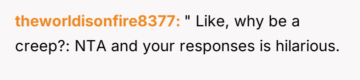 theworldisonfire8377 " Like, why be a creep?: NTA and your...