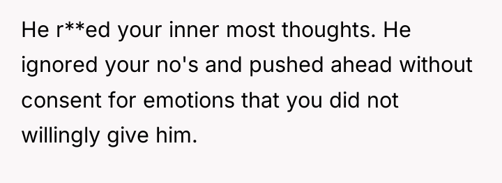He r**ed your inner most thoughts. He ignored your no's...
