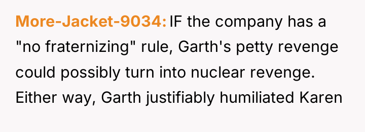 More-Jacket-9034 IF the company has a "no fraternizing" rule, Garth's...