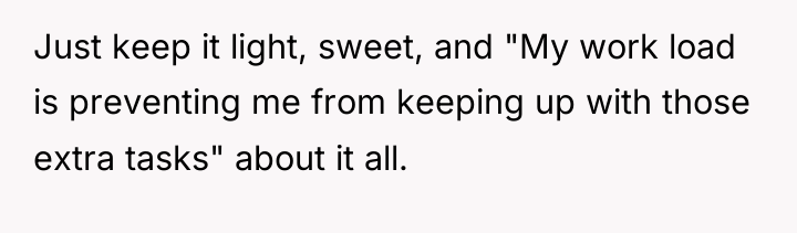 Just keep it light, sweet, and "My work load is...