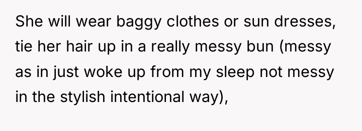She will wear baggy clothes or sun dresses, tie her...