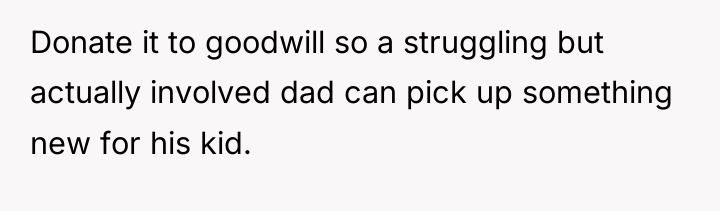 Donate it to goodwill so a struggling but actually involved...