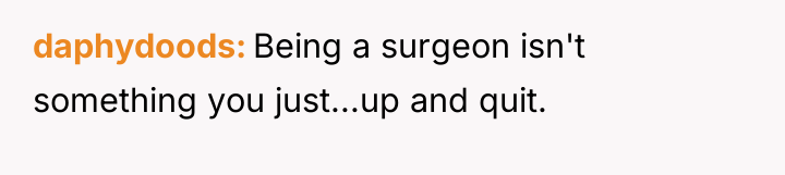 daphydoods Being a surgeon isn't something you just...up and quit.