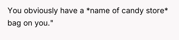 You obviously have a *name of candy store* bag on...