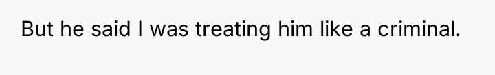 But he said I was treating him like a criminal.