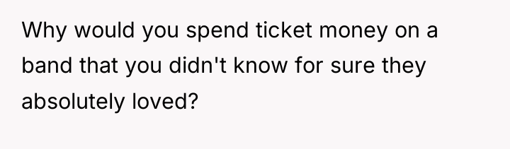 Why would you spend ticket money on a band that...