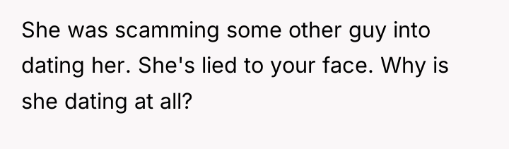 She was scamming some other guy into dating her. She's...