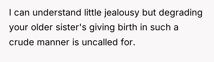 I can understand little jealousy but degrading your older sister's...