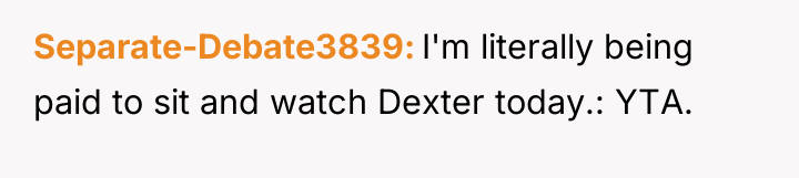 Separate-Debate3839 I'm literally being paid to sit and watch Dexter...