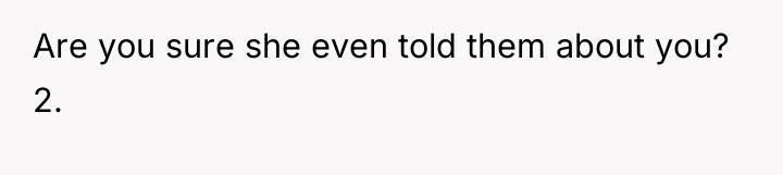 Are you sure she even told them about you? 2.