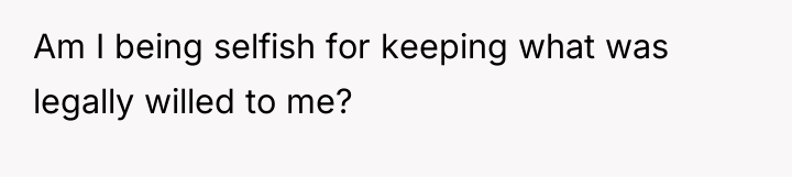 Am I being selfish for keeping what was legally willed...