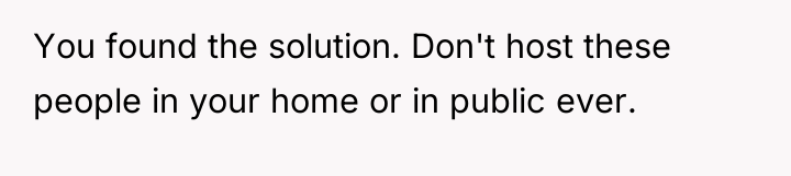 You found the solution. Don't host these people in your...