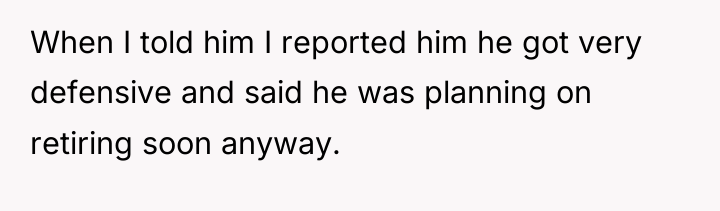 When I told him I reported him he got very...