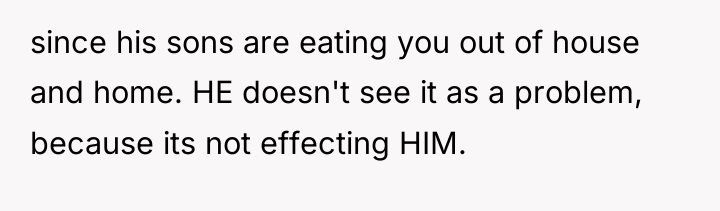 since his sons are eating you out of house and...