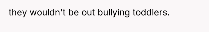 they wouldn't be out bullying toddlers.