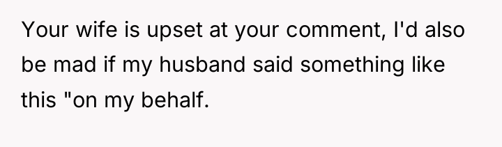 Your wife is upset at your comment, I'd also be...